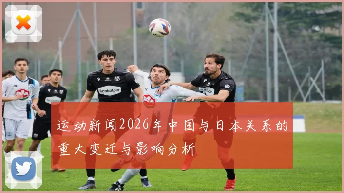 运动新闻2026年中国与日本关系的重大变迁与影响分析
