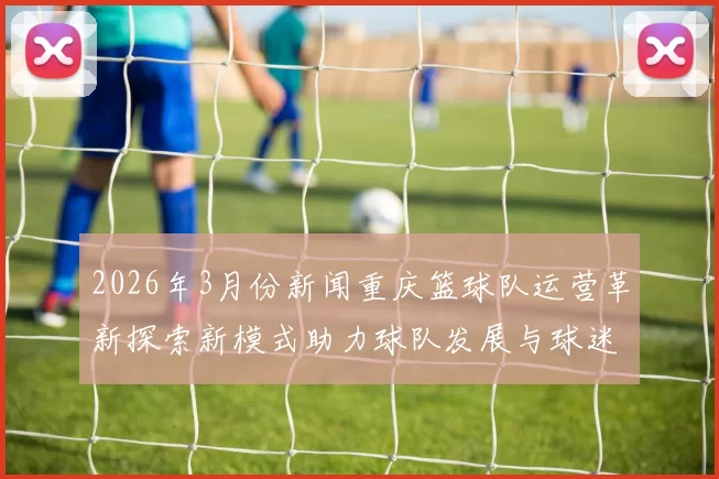 2026年3月份新闻重庆篮球队运营革新探索新模式助力球队发展与球迷互动提升