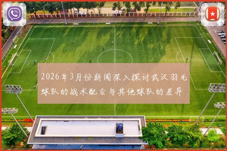 2026年3月份新闻深入探讨武汉羽毛球队的战术配合与其他球队的差异分析