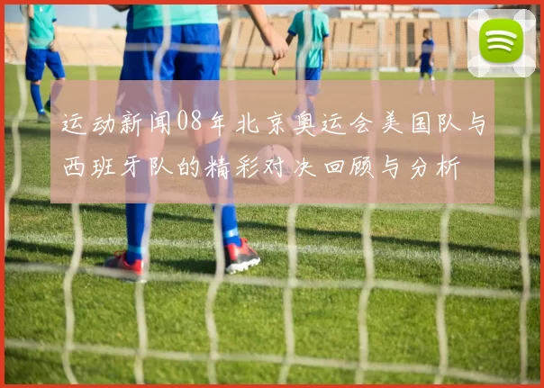运动新闻08年北京奥运会美国队与西班牙队的精彩对决回顾与分析